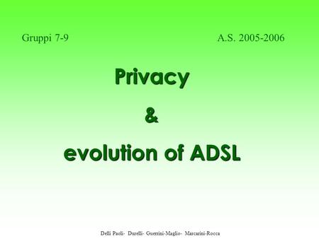 Privacy Privacy& evolution of ADSL Delli Paoli- Durelli- Guerrini-Maglio- Marcarini-Rocca Gruppi 7-9 A.S. 2005-2006.