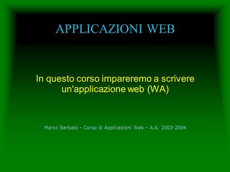 APPLICAZIONI WEB In questo corso impareremo a scrivere un'applicazione web (WA) Marco Barbato - Corso di Applicazioni Web – A.A. 2003-2004.