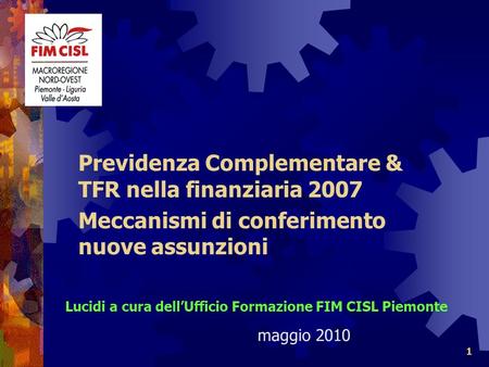 1 Previdenza Complementare & TFR nella finanziaria 2007 Meccanismi di conferimento nuove assunzioni Lucidi a cura dellUfficio Formazione FIM CISL Piemonte.