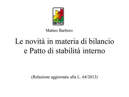 Matteo Barbero Le novità in materia di bilancio e Patto di stabilità interno (Relazione aggiornata alla L. 64/2013)
