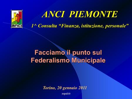 Ropol10 Facciamo il punto sul Federalismo Municipale ANCI PIEMONTE 1^ Consulta Finanza, istituzione, personale Torino, 20 gennaio 2011.