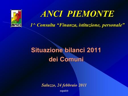 ropol10 Situazione bilanci 2011 dei Comuni ANCI PIEMONTE 1^ Consulta Finanza, istituzione, personale Saluzzo, 24 febbraio 2011.