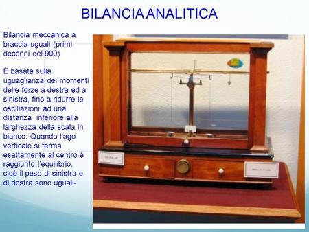 BILANCIA ANALITICA Bilancia meccanica a braccia uguali (primi decenni del 900) È basata sulla uguaglianza dei momenti delle forze a destra ed a sinistra,
