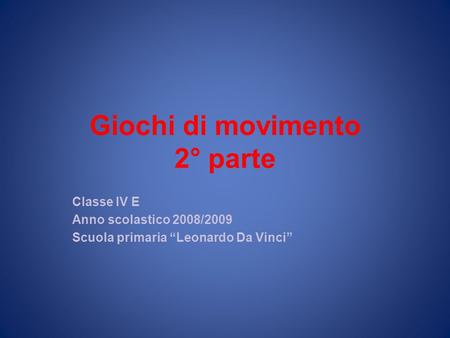 Giochi di movimento 2° parte Classe IV E Anno scolastico 2008/2009 Scuola primaria Leonardo Da Vinci.