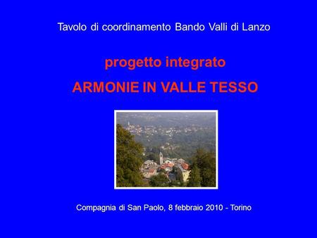 Progetto integrato ARMONIE IN VALLE TESSO Compagnia di San Paolo, 8 febbraio 2010 - Torino Tavolo di coordinamento Bando Valli di Lanzo.