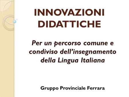 INNOVAZIONI DIDATTICHE Per un percorso comune e condiviso dellinsegnamento della Lingua Italiana Gruppo Provinciale Ferrara.