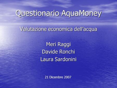 Questionario AquaMoney V alutazione economica dellacqua Meri Raggi Davide Ronchi Laura Sardonini 21 Dicembre 2007.