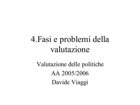 4.Fasi e problemi della valutazione Valutazione delle politiche AA 2005/2006 Davide Viaggi.