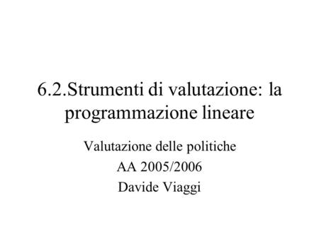 6.2.Strumenti di valutazione: la programmazione lineare Valutazione delle politiche AA 2005/2006 Davide Viaggi.