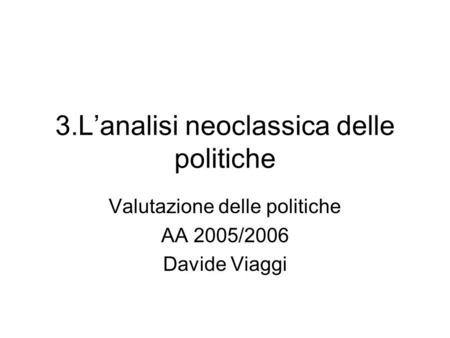 3.Lanalisi neoclassica delle politiche Valutazione delle politiche AA 2005/2006 Davide Viaggi.