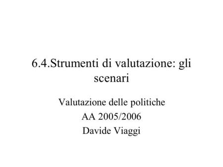 6.4.Strumenti di valutazione: gli scenari Valutazione delle politiche AA 2005/2006 Davide Viaggi.