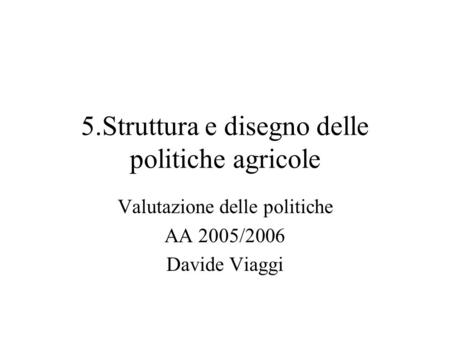 5.Struttura e disegno delle politiche agricole Valutazione delle politiche AA 2005/2006 Davide Viaggi.