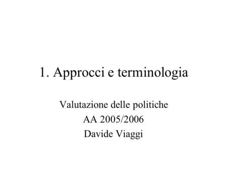 1. Approcci e terminologia Valutazione delle politiche AA 2005/2006 Davide Viaggi.