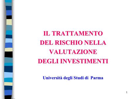 1 IL TRATTAMENTO DEL RISCHIO NELLA VALUTAZIONE DEGLI INVESTIMENTI Università degli Studi di Parma.