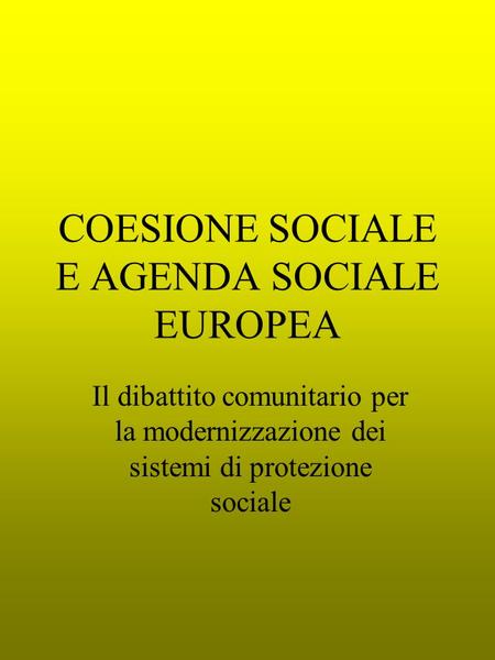 COESIONE SOCIALE E AGENDA SOCIALE EUROPEA Il dibattito comunitario per la modernizzazione dei sistemi di protezione sociale.