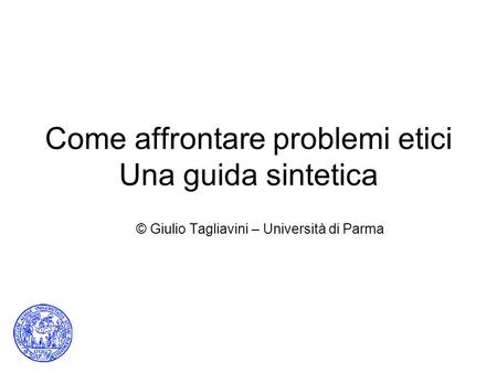 Come affrontare problemi etici Una guida sintetica © Giulio Tagliavini – Università di Parma.