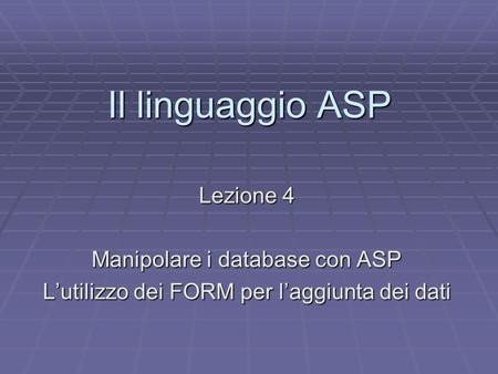 Il linguaggio ASP Lezione 4 Manipolare i database con ASP Lutilizzo dei FORM per laggiunta dei dati.