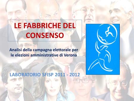 LE FABBRICHE DEL CONSENSO Analisi della campagna elettorale per le elezioni amministrative di Verona LABORATORIO SFISP 2011 - 2012.