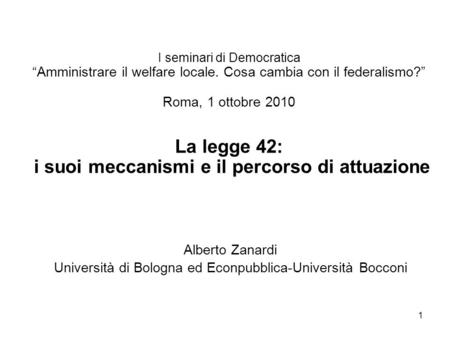 1 I seminari di Democratica Amministrare il welfare locale. Cosa cambia con il federalismo? Roma, 1 ottobre 2010 La legge 42: i suoi meccanismi e il percorso.