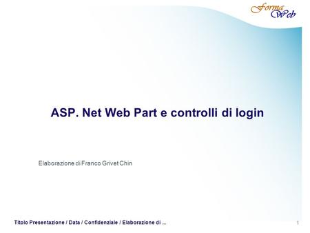 1 Titolo Presentazione / Data / Confidenziale / Elaborazione di... ASP. Net Web Part e controlli di login Elaborazione di Franco Grivet Chin.