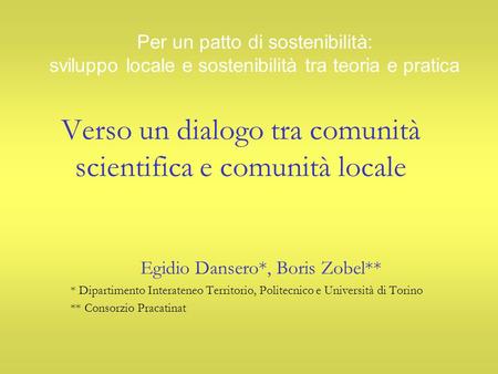Verso un dialogo tra comunità scientifica e comunità locale Egidio Dansero*, Boris Zobel** * Dipartimento Interateneo Territorio, Politecnico e Università