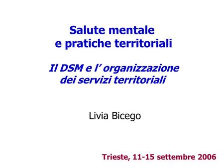Salute mentale e pratiche territoriali Il DSM e l’ organizzazione dei servizi territoriali Livia Bicego Trieste, 11-15 settembre 2006.