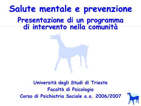 Salute mentale e prevenzione Universit à degli Studi di Trieste Facolt à di Psicologia Corso di Psichiatria Sociale a.a. 2006/2007 Presentazione di un.