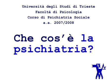 Che cosè la psichiatria? Università degli Studi di Trieste Facoltà di Psicologia Corso di Psichiatria Sociale a.a. 2007/2008.
