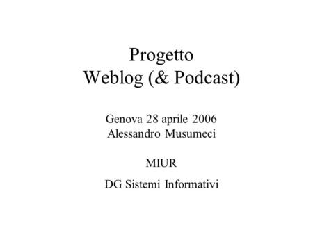 Progetto Weblog (& Podcast) Genova 28 aprile 2006 Alessandro Musumeci MIUR DG Sistemi Informativi.