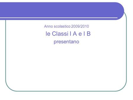 Anno scolastico 2009/2010 le Classi I A e I B presentano.