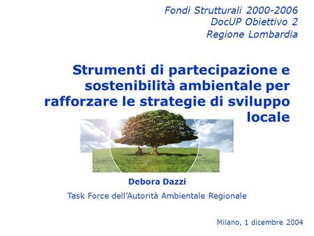 Debora Dazzi Task Force dellAutorità Ambientale Regionale Milano, 1 dicembre 2004 Fondi Strutturali 2000-2006 DocUP Obiettivo 2 Regione Lombardia Strumenti.