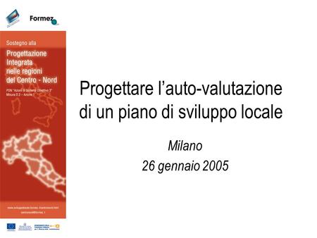 Progettare lauto-valutazione di un piano di sviluppo locale Milano 26 gennaio 2005.