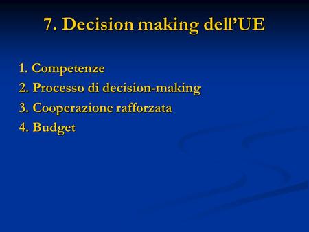 7. Decision making dellUE 1. Competenze 2. Processo di decision-making 3. Cooperazione rafforzata 4. Budget.