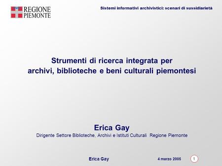 4 marzo 2005 1 Erica Gay Sistemi informativi archivistici: scenari di sussidiarietà Strumenti di ricerca integrata per archivi, biblioteche e beni culturali.
