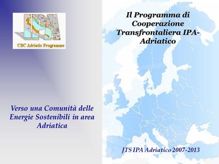 Verso una Comunità delle Energie Sostenibili in area Adriatica JTS IPA Adriatico 2007-2013 Il Programma di Cooperazione Transfrontaliera IPA- Adriatico.