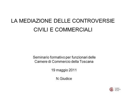 LA MEDIAZIONE DELLE CONTROVERSIE CIVILI E COMMERCIALI Seminario formativo per funzionari delle Camere di Commercio della Toscana 19 maggio 2011 N.Giudice.