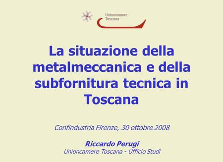 La situazione della metalmeccanica e della subfornitura tecnica in Toscana Confindustria Firenze, 30 ottobre 2008 Riccardo Perugi Unioncamere Toscana -