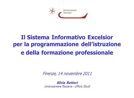Il Sistema Informativo Excelsior per la programmazione dellistruzione e della formazione professionale Firenze, 14 novembre 2011 Silvia Rettori Unioncamere.