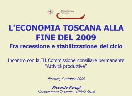 L'ECONOMIA TOSCANA ALLA FINE DEL 2009 Fra recessione e stabilizzazione del ciclo Incontro con la III Commissione consiliare permanente Attività produttive.