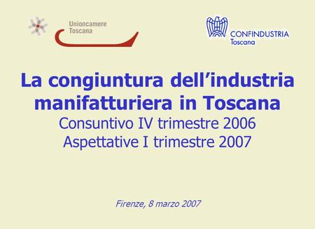 La congiuntura dellindustria manifatturiera in Toscana Consuntivo IV trimestre 2006 Aspettative I trimestre 2007 Firenze, 8 marzo 2007.