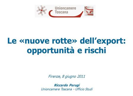 Le «nuove rotte» dellexport: opportunità e rischi Firenze, 8 giugno 2011 Riccardo Perugi Unioncamere Toscana - Ufficio Studi.