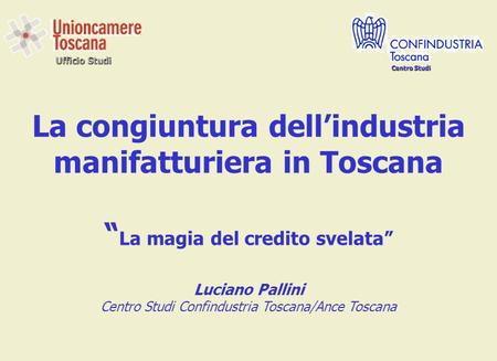 Ufficio Studi La congiuntura dellindustria manifatturiera in Toscana La magia del credito svelata Luciano Pallini Centro Studi Confindustria Toscana/Ance.