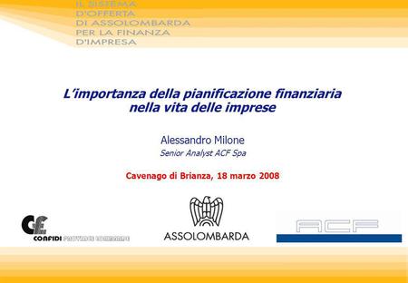 Limportanza della pianificazione finanziaria nella vita delle imprese Alessandro Milone Senior Analyst ACF Spa Cavenago di Brianza, 18 marzo 2008.