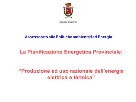 La Pianificazione Energetica Provinciale: Produzione ed uso razionale dellenergia elettrica e termica Assessorato alle Politiche ambientali ed Energia.