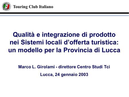 Touring Club Italiano Qualità e integrazione di prodotto nei Sistemi locali dofferta turistica: un modello per la Provincia di Lucca Marco L. Girolami.