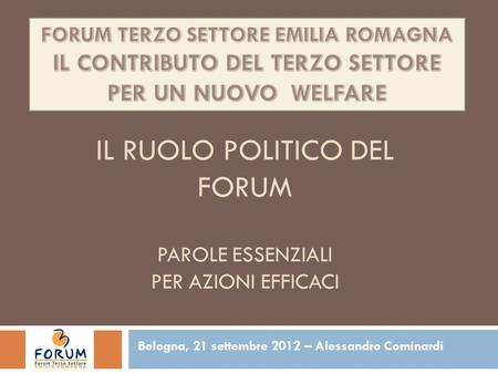 IL RUOLO POLITICO DEL FORUM PAROLE ESSENZIALI PER AZIONI EFFICACI Bologna, 21 settembre 2012 – Alessandro Cominardi 1.