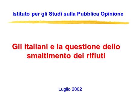 Gli italiani e la questione dello smaltimento dei rifiuti Istituto per gli Studi sulla Pubblica Opinione Luglio 2002.