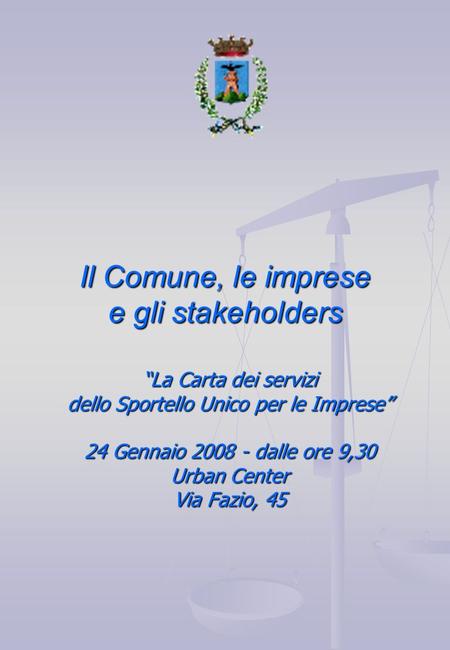 Il Comune, le imprese e gli stakeholders La Carta dei servizi dello Sportello Unico per le Imprese 24 Gennaio 2008 - dalle ore 9,30 Urban Center Via Fazio,