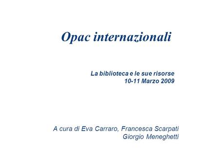 La biblioteca e le sue risorse 10-11 Marzo 2009 Opac internazionali A cura di Eva Carraro, Francesca Scarpati Giorgio Meneghetti.