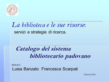La biblioteca e le sue risorse : servizi e strategie di ricerca. Catalogo del sistema bibliotecario padovano Modulo 2 Luisa Banzato Francesca Scarpati.